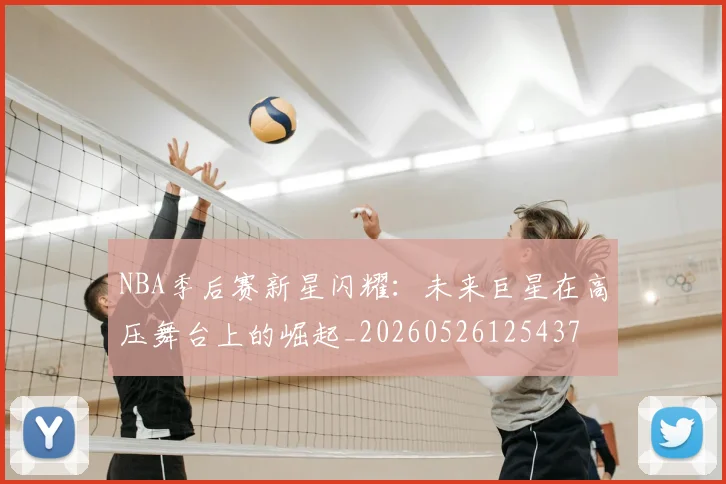 NBA季后赛新星闪耀:未来巨星在高压舞台上的崛起_20260526125437