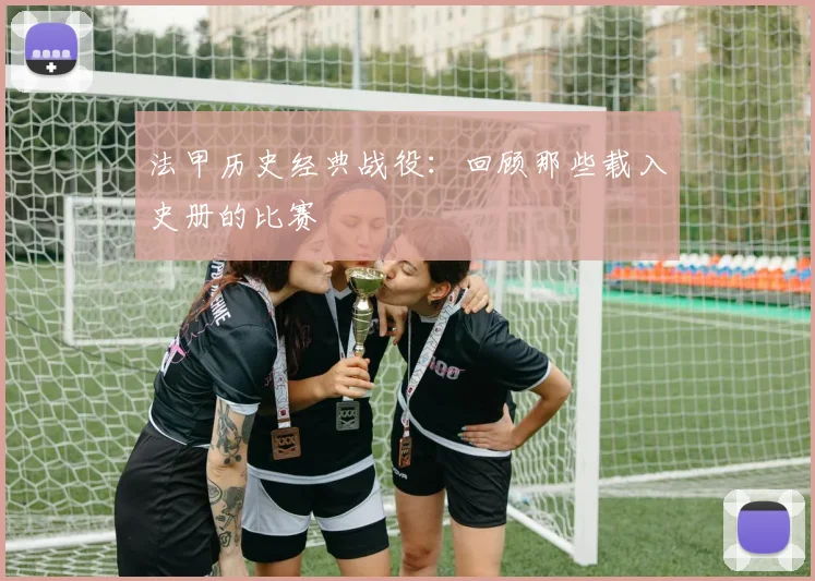 法甲历史经典战役：回顾那些载入史册的比赛