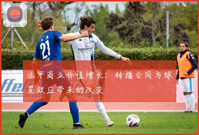 法甲商业价值增长：转播合同与球星效应带来的改变