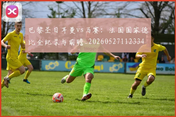 巴黎圣日耳曼vs马赛：法国国家德比全纪录与前瞻_20260527112334