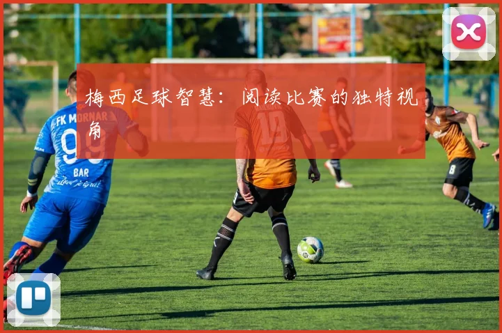 梅西足球智慧：阅读比赛的独特视角