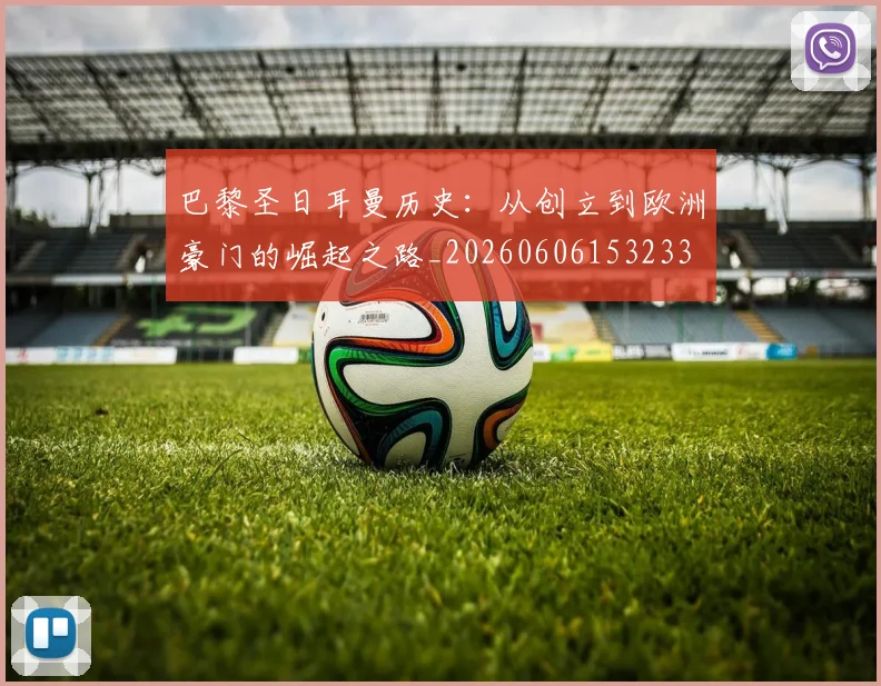 巴黎圣日耳曼历史:从创立到欧洲豪门的崛起之路_20260606153233