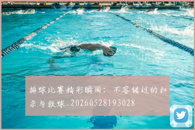 排球比赛精彩瞬间：不容错过的扣杀与救球_20260528193028