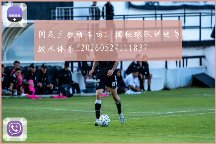 国足主教练专访：揭秘球队训练与战术体系_20260527111837