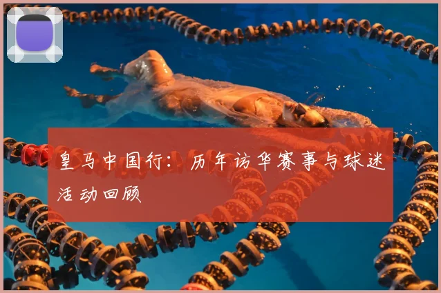 皇马中国行:历年访华赛事与球迷活动回顾