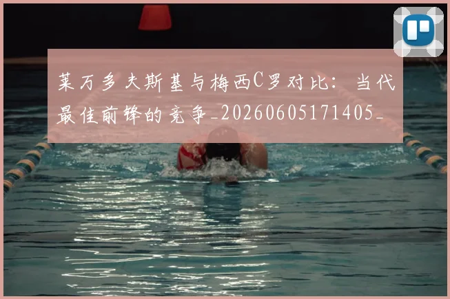 莱万多夫斯基与梅西C罗对比:当代最佳前锋的竞争_20260605171405_20260703181759