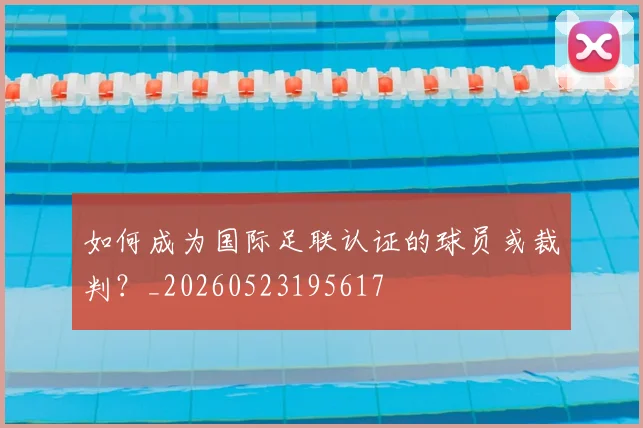 如何成为国际足联认证的球员或裁判？_20260523195617