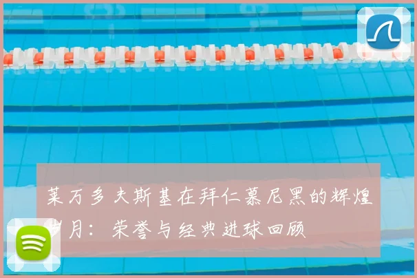 莱万多夫斯基在拜仁慕尼黑的辉煌岁月：荣誉与经典进球回顾