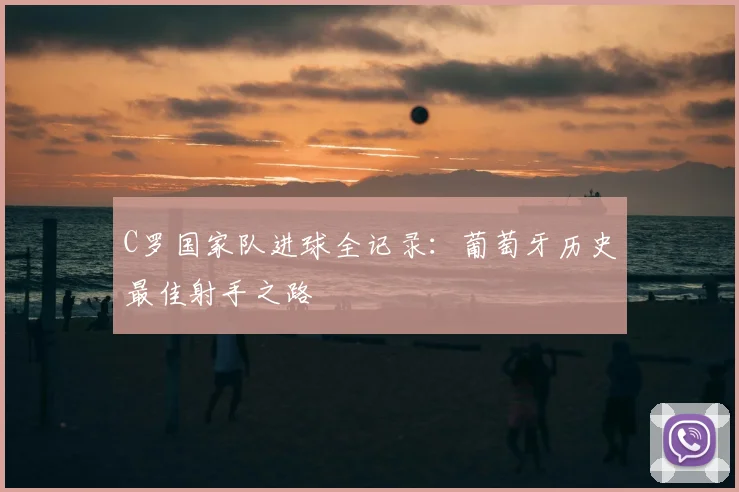 C罗国家队进球全记录：葡萄牙历史最佳射手之路