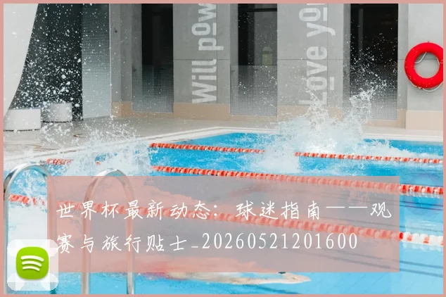 世界杯最新动态：球迷指南——观赛与旅行贴士_20260521201600